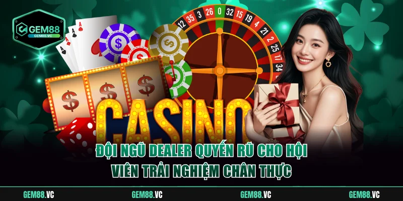Đội ngũ Dealer quyến rũ cho hội viên trải nghiệm chân thực nhất 